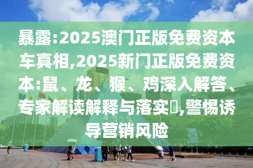 暴露:2025澳門正版免費資本車真相,2025新門正版免費資本:鼠、龍、猴、雞深入解答、專家解讀解釋與落實?,警惕誘導(dǎo)營銷風(fēng)險